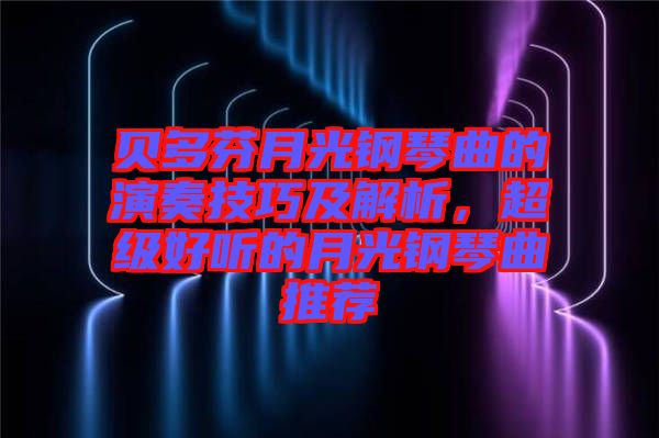 貝多芬月光鋼琴曲的演奏技巧及解析，超級(jí)好聽(tīng)的月光鋼琴曲推薦