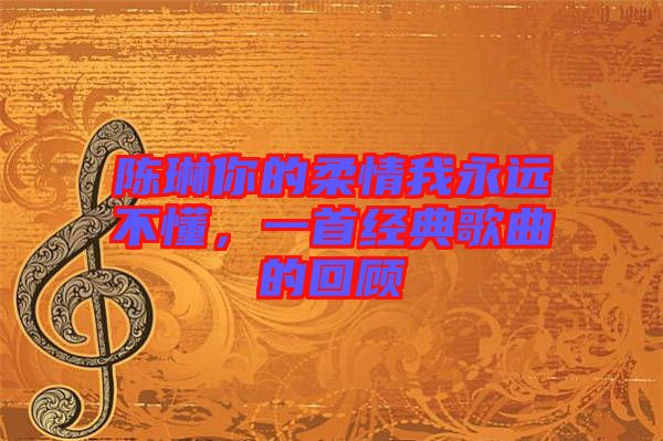 陳琳你的柔情我永遠(yuǎn)不懂，一首經(jīng)典歌曲的回顧