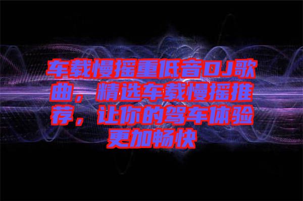 車(chē)載慢搖重低音DJ歌曲，精選車(chē)載慢搖推薦，讓你的駕車(chē)體驗(yàn)更加暢快