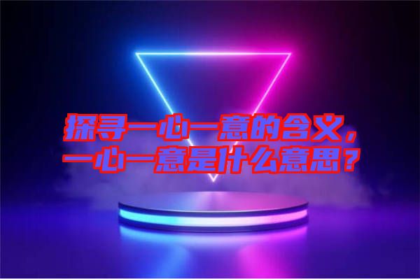 探尋一心一意的含義，一心一意是什么意思？