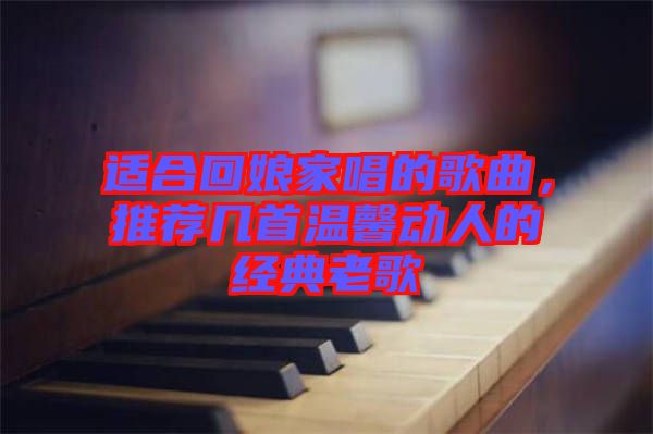 適合回娘家唱的歌曲，推薦幾首溫馨動人的經(jīng)典老歌