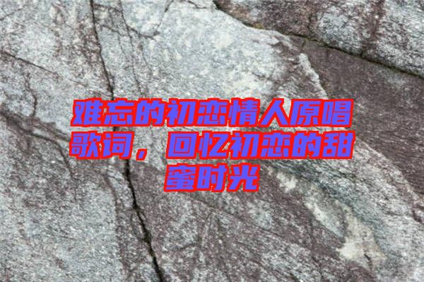難忘的初戀情人原唱歌詞，回憶初戀的甜蜜時(shí)光