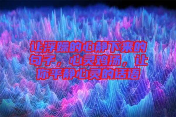 讓浮躁的心靜下來的句子，心靈雞湯，讓你平靜心靈的話語