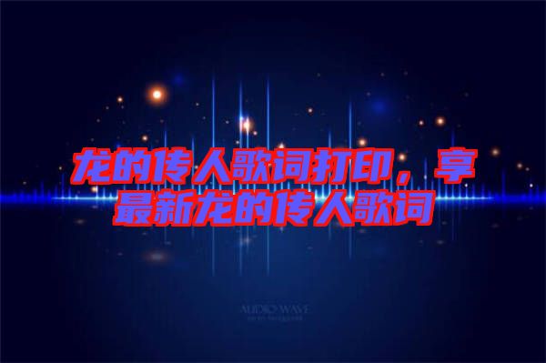 龍的傳人歌詞打印，享最新龍的傳人歌詞