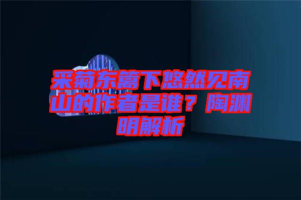 采菊東籬下悠然見南山的作者是誰？陶淵明解析