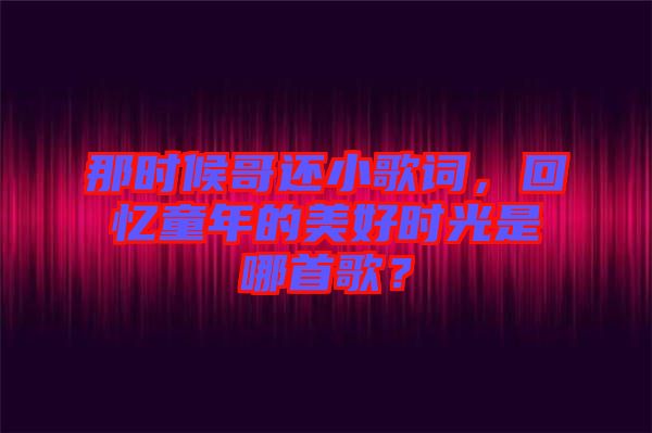 那時(shí)候哥還小歌詞，回憶童年的美好時(shí)光是哪首歌？