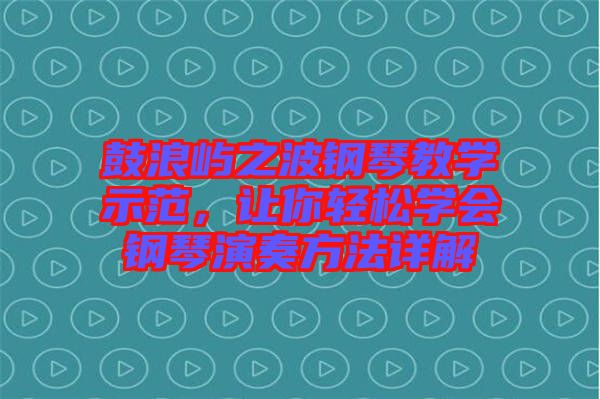 鼓浪嶼之波鋼琴教學(xué)示范，讓你輕松學(xué)會(huì)鋼琴演奏方法詳解