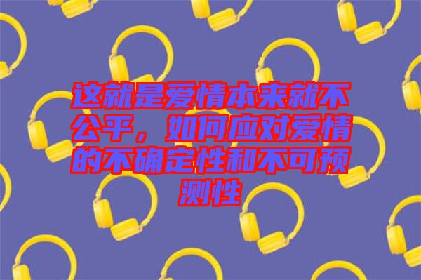 這就是愛情本來就不公平，如何應(yīng)對愛情的不確定性和不可預(yù)測性