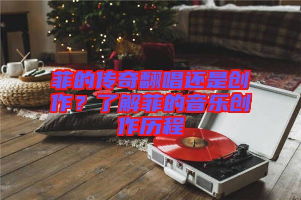 菲的傳奇翻唱還是創(chuàng)作？了解菲的音樂創(chuàng)作歷程