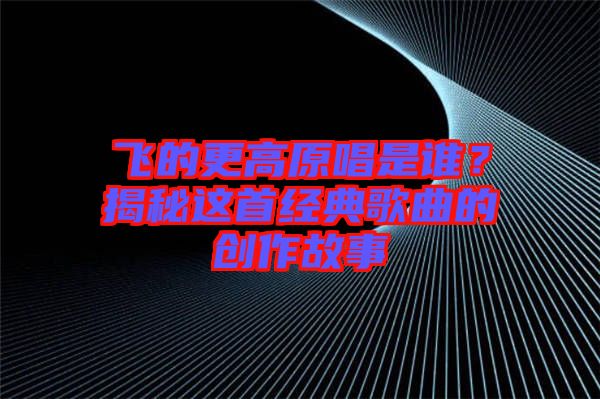 飛的更高原唱是誰？揭秘這首經(jīng)典歌曲的創(chuàng)作故事