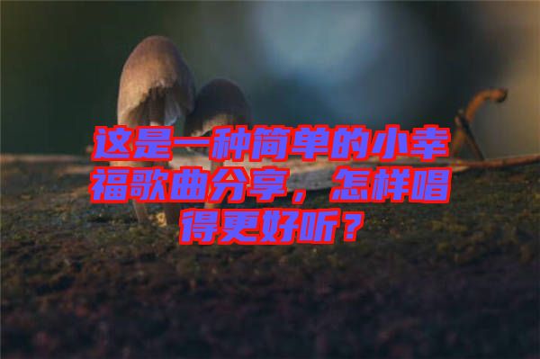 這是一種簡單的小幸福歌曲分享，怎樣唱得更好聽？