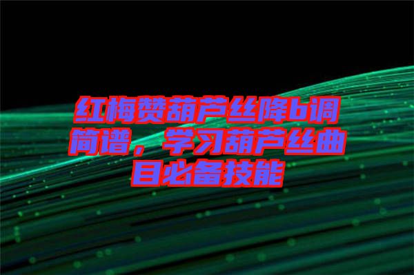 紅梅贊葫蘆絲降b調(diào)簡(jiǎn)譜，學(xué)習(xí)葫蘆絲曲目必備技能