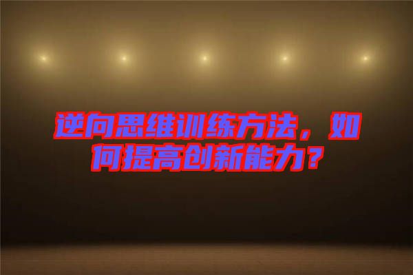 逆向思維訓練方法，如何提高創(chuàng)新能力？
