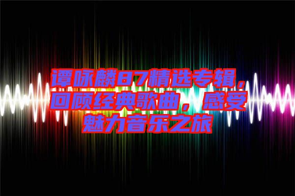 譚詠麟87精選專輯，回顧經(jīng)典歌曲，感受魅力音樂(lè)之旅