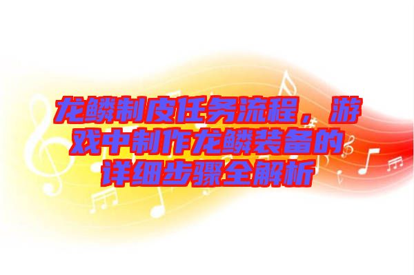 龍鱗制皮任務流程，游戲中制作龍鱗裝備的詳細步驟全解析