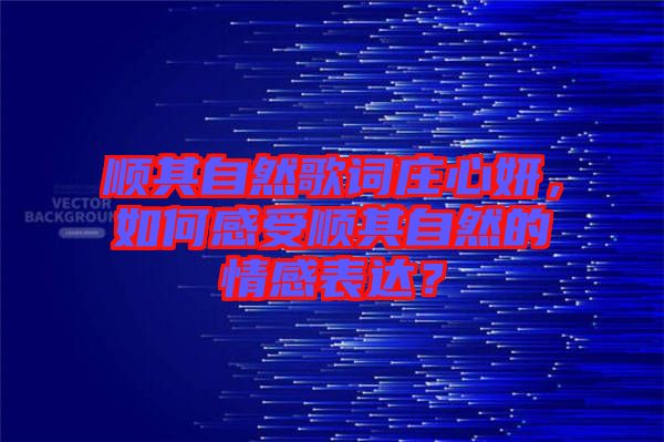 順其自然歌詞莊心妍，如何感受順其自然的情感表達(dá)？