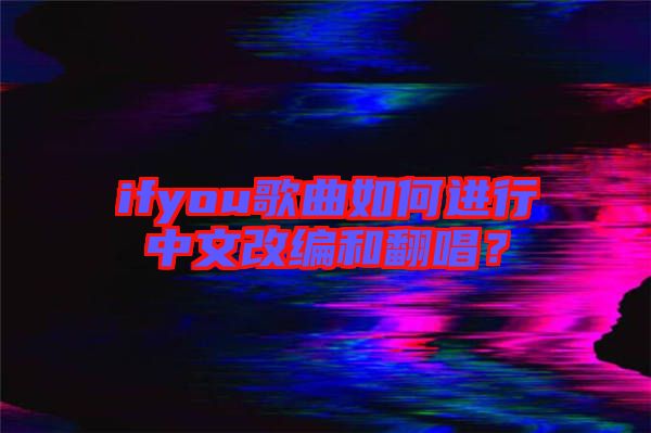 ifyou歌曲如何進行中文改編和翻唱？