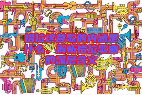 錯位這首歌的內(nèi)涵是什么，解析錯位歌曲的深層含義