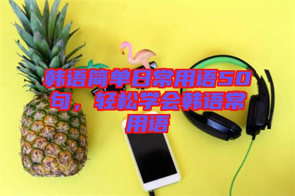 韓語簡單日常用語50句，輕松學(xué)會韓語常用語