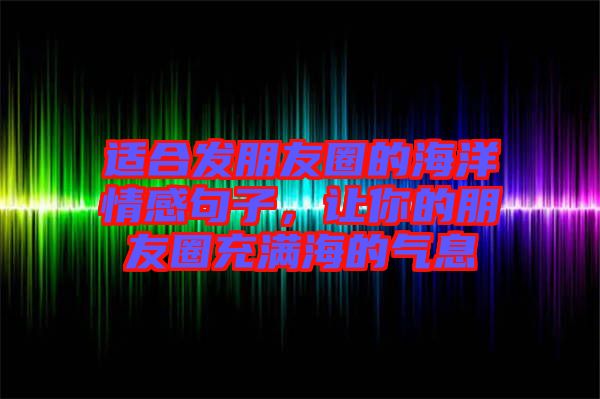 適合發(fā)朋友圈的海洋情感句子，讓你的朋友圈充滿海的氣息