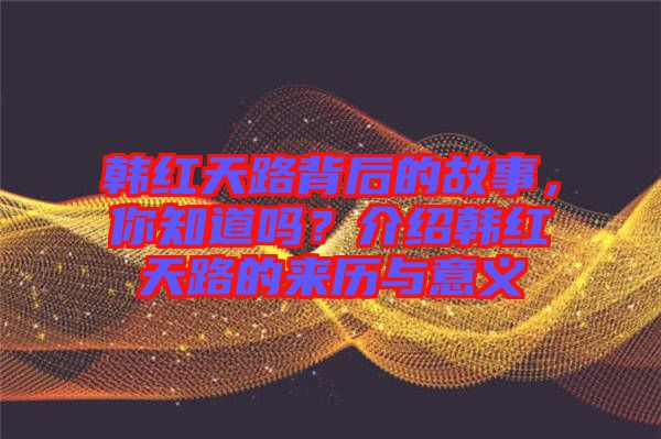 韓紅天路背后的故事，你知道嗎？介紹韓紅天路的來歷與意義