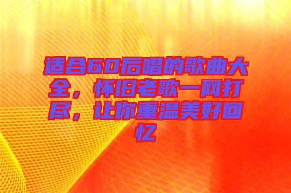 適合60后唱的歌曲大全，懷舊老歌一網(wǎng)打盡，讓你重溫美好回憶