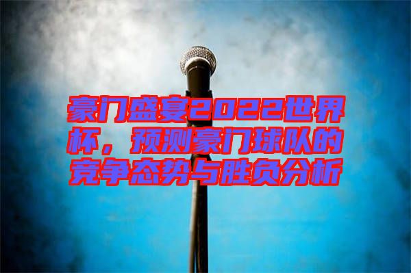 豪門盛宴2022世界杯，預(yù)測(cè)豪門球隊(duì)的競(jìng)爭(zhēng)態(tài)勢(shì)與勝負(fù)分析