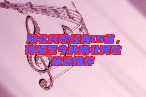 陜北民歌經典15首，傳唱至今的陜北民歌精選推薦