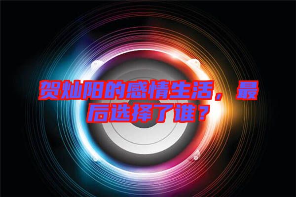 賀燦陽的感情生活，最后選擇了誰？