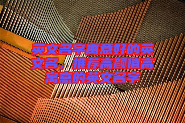 英文名字寓意好的英文名，推薦高顏值高寓意的英文名字