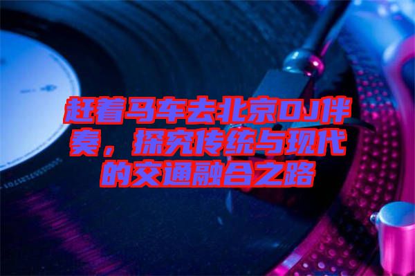 趕著馬車去北京DJ伴奏，探究傳統(tǒng)與現(xiàn)代的交通融合之路