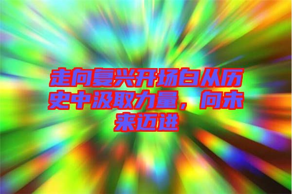 走向復(fù)興開(kāi)場(chǎng)白從歷史中汲取力量，向未來(lái)邁進(jìn)