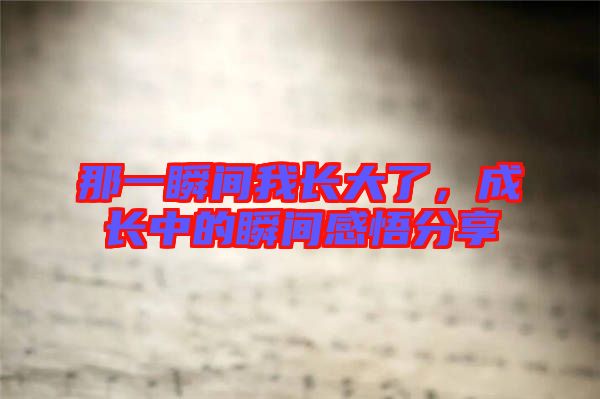 那一瞬間我長(zhǎng)大了，成長(zhǎng)中的瞬間感悟分享