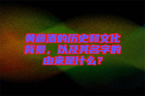 黃藤酒的歷史和文化背景，以及其名字的由來(lái)是什么？