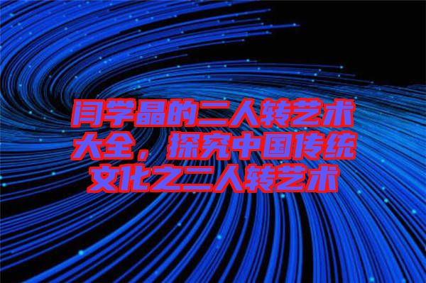 閆學(xué)晶的二人轉(zhuǎn)藝術(shù)大全，探究中國傳統(tǒng)文化之二人轉(zhuǎn)藝術(shù)