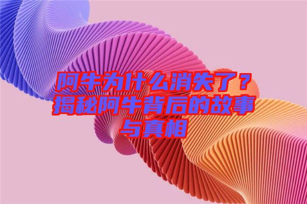 阿牛為什么消失了？揭秘阿牛背后的故事與真相