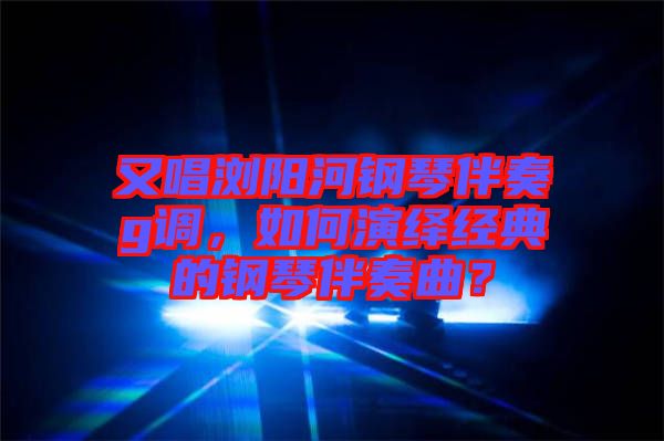 又唱瀏陽(yáng)河鋼琴伴奏g調(diào)，如何演繹經(jīng)典的鋼琴伴奏曲？
