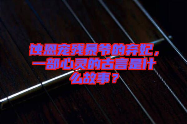 蝕恩寵殘暴爺?shù)臈夊?，一部心靈的古言是什么故事？