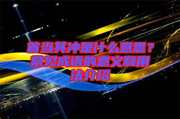 首當(dāng)其沖是什么意思？常見(jiàn)成語(yǔ)的意義和用法介紹