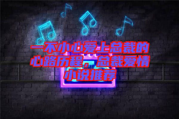 一不小心愛上總裁的心路歷程，總裁愛情小說推薦