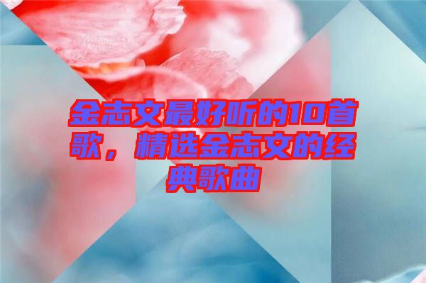 金志文最好聽的10首歌，精選金志文的經(jīng)典歌曲