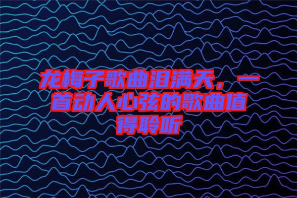 龍梅子歌曲淚滿天，一首動人心弦的歌曲值得聆聽