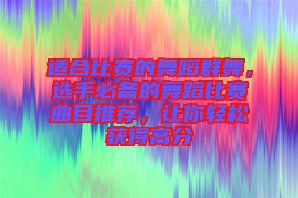 適合比賽的舞蹈群舞，選手必備的舞蹈比賽曲目推薦，讓你輕松獲得高分