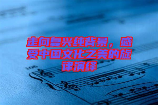走向復(fù)興純背景，感受中國文化之美的旋律演繹