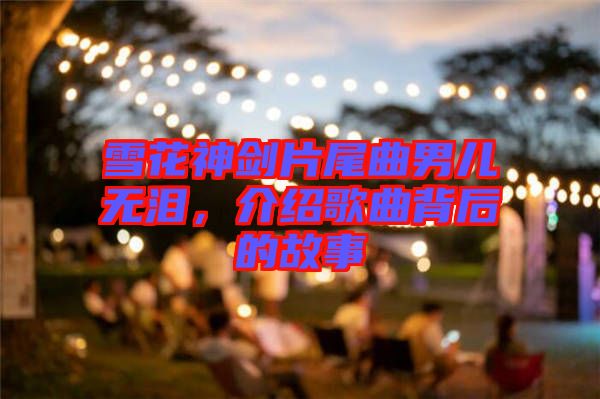 雪花神劍片尾曲男兒無淚，介紹歌曲背后的故事