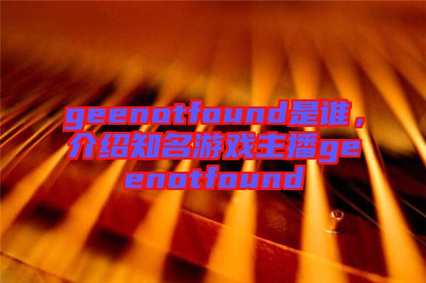 geenotfound是誰(shuí)，介紹知名游戲主播geenotfound