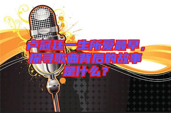 盧冠廷一生所愛最早，探尋歌曲背后的故事是什么？