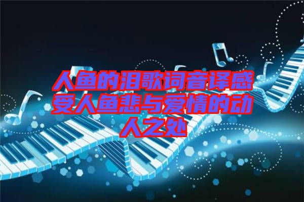 人魚的淚歌詞音譯感受人魚悲與愛(ài)情的動(dòng)人之處
