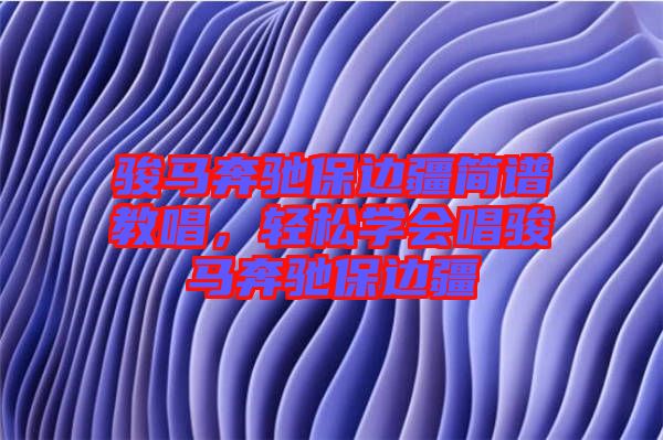 駿馬奔馳保邊疆簡譜教唱，輕松學會唱駿馬奔馳保邊疆