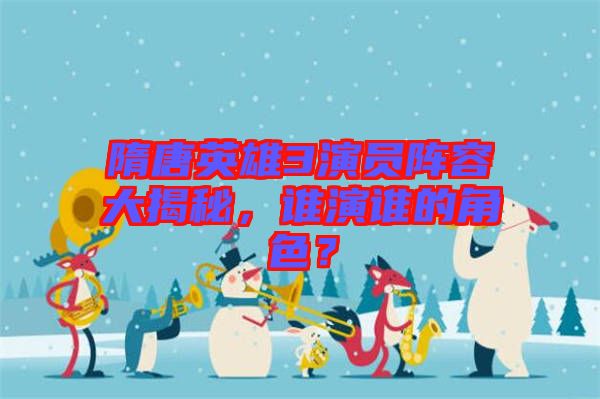隋唐英雄3演員陣容大揭秘，誰(shuí)演誰(shuí)的角色？